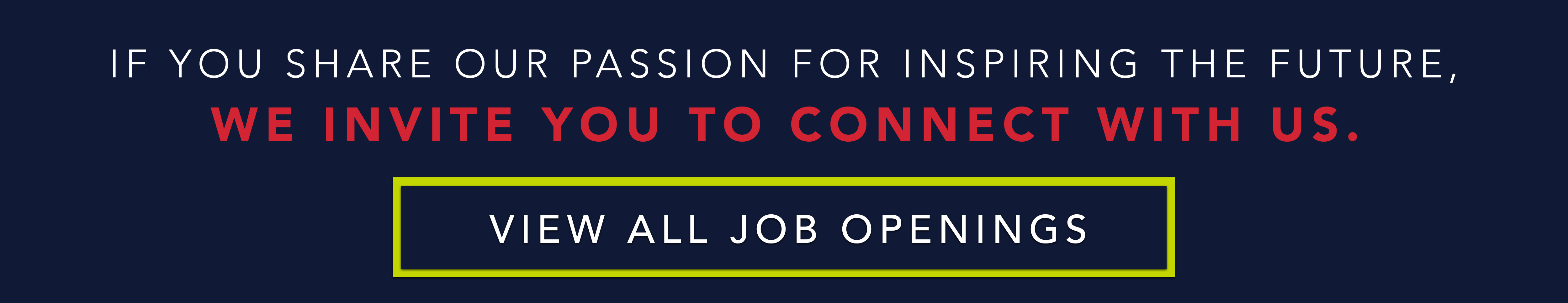 IF YOU SHARE OUR PASSION FOR INSPIRING THE FUTURE, WE INVITE YOU TO CONNECT WITH US. VIEW ALL JOB OPENINGS